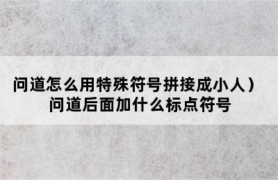 问道怎么用特殊符号拼接成小人） 问道后面加什么标点符号